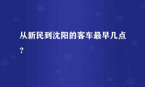 从新民到沈阳的客车最早几点？