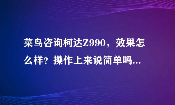 菜鸟咨询柯达Z990，效果怎么样？操作上来说简单吗？这个不是卡片机好像也不是单反吧，请教懂的人。