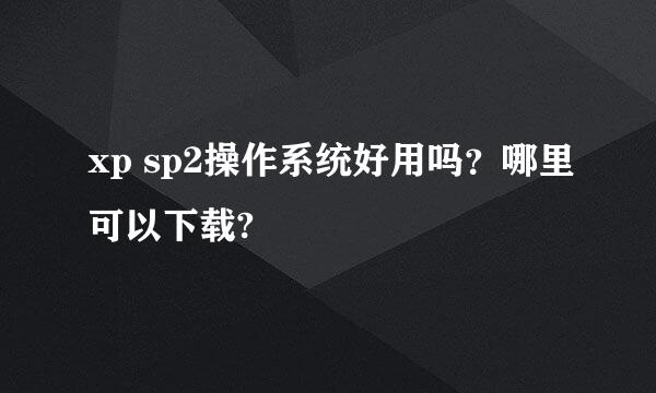 xp sp2操作系统好用吗？哪里可以下载?