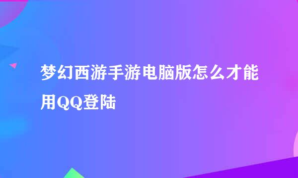 梦幻西游手游电脑版怎么才能用QQ登陆