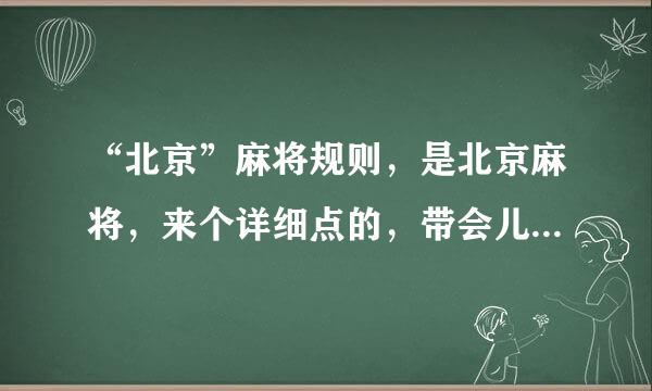 “北京”麻将规则，是北京麻将，来个详细点的，带会儿的啊！！！玩124的，写上翻数谢谢