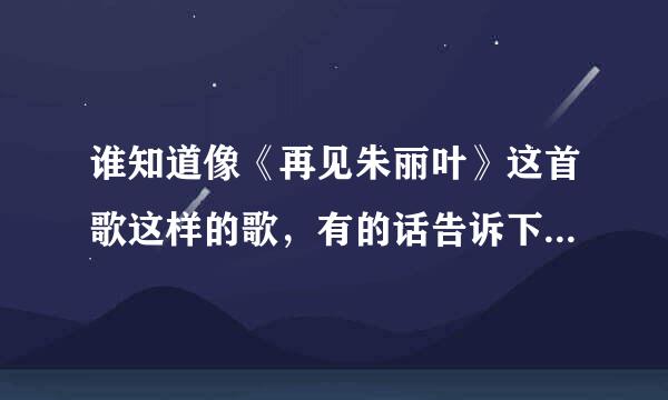 谁知道像《再见朱丽叶》这首歌这样的歌，有的话告诉下，越多越好，感情或者节奏相似的采纳，其他的不要，