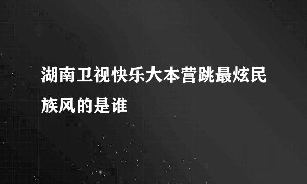 湖南卫视快乐大本营跳最炫民族风的是谁