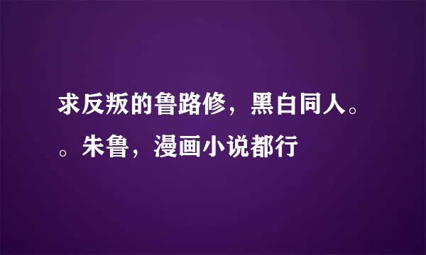 求反叛的鲁路修，黑白同人。。朱鲁，漫画小说都行