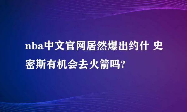 nba中文官网居然爆出约什 史密斯有机会去火箭吗?