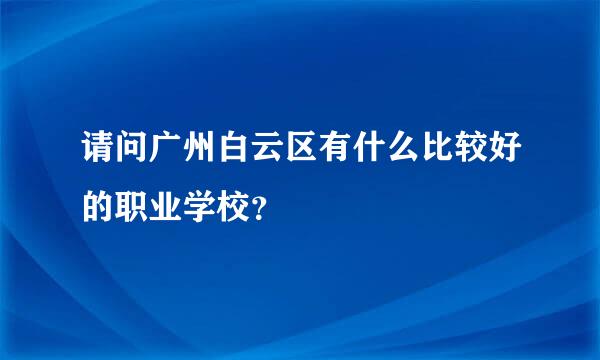 请问广州白云区有什么比较好的职业学校？