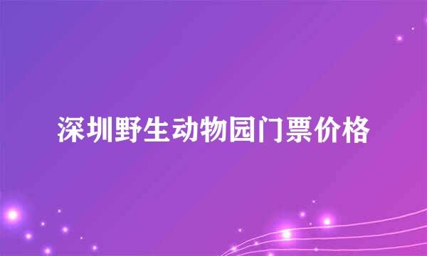 深圳野生动物园门票价格