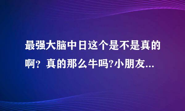 最强大脑中日这个是不是真的啊？真的那么牛吗?小朋友都那么厉害