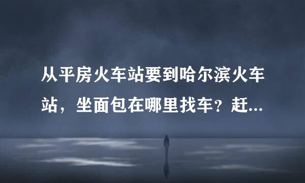 从平房火车站要到哈尔滨火车站，坐面包在哪里找车？赶时间所以火车时间刚好赶不上，就要坐汽车赶去