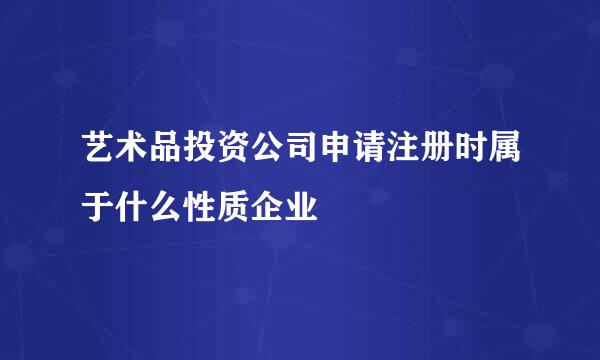 艺术品投资公司申请注册时属于什么性质企业