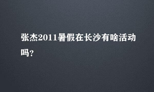 张杰2011暑假在长沙有啥活动吗？