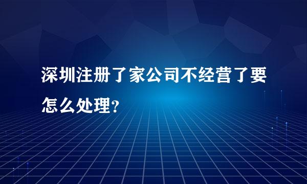 深圳注册了家公司不经营了要怎么处理？