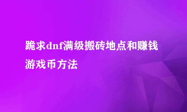 跪求dnf满级搬砖地点和赚钱游戏币方法