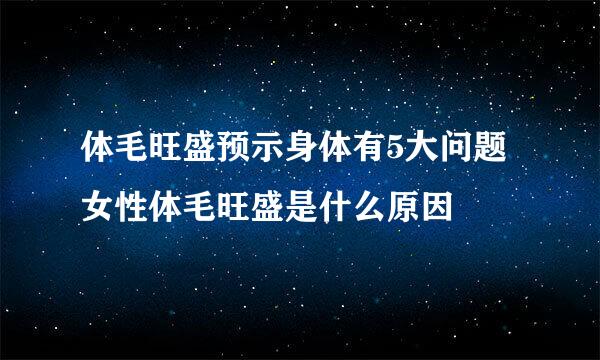 体毛旺盛预示身体有5大问题 女性体毛旺盛是什么原因