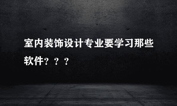 室内装饰设计专业要学习那些软件？？？