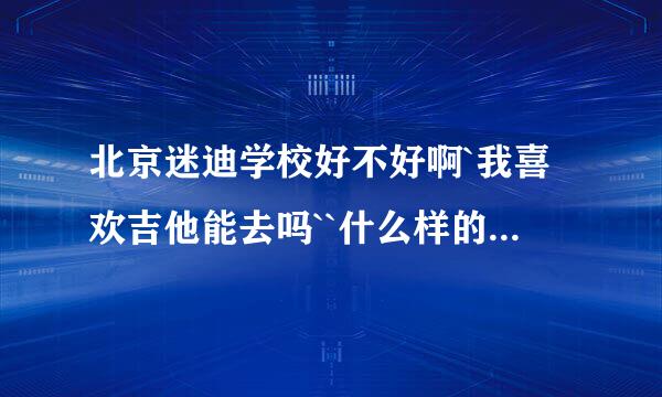 北京迷迪学校好不好啊`我喜欢吉他能去吗``什么样的学历能去`管能就业问题吗？