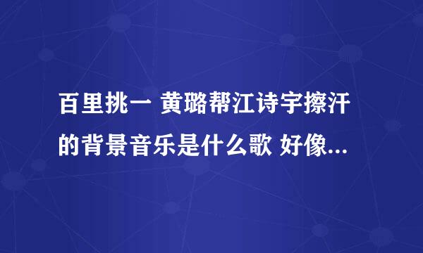 百里挑一 黄璐帮江诗宇擦汗的背景音乐是什么歌 好像是张信哲的 但我不知道什么歌名