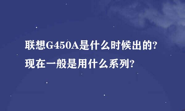 联想G450A是什么时候出的?现在一般是用什么系列?