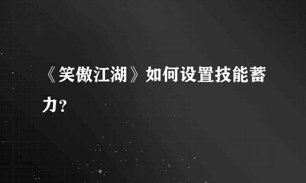 《笑傲江湖》如何设置技能蓄力？