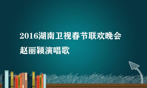 2016湖南卫视春节联欢晚会赵丽颖演唱歌