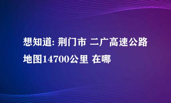 想知道: 荆门市 二广高速公路地图14700公里 在哪