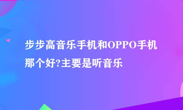 步步高音乐手机和OPPO手机那个好?主要是听音乐