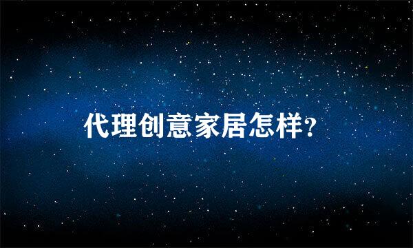 代理创意家居怎样？