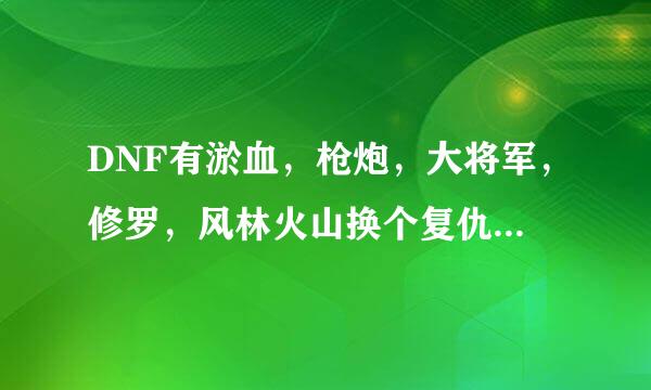 DNF有淤血，枪炮，大将军，修罗，风林火山换个复仇只要觉醒就行外加100分