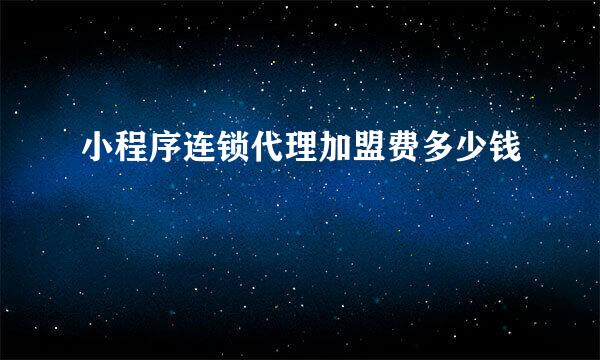 小程序连锁代理加盟费多少钱