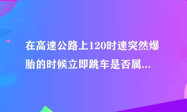 在高速公路上120时速突然爆胎的时候立即跳车是否属于明智之举呀？