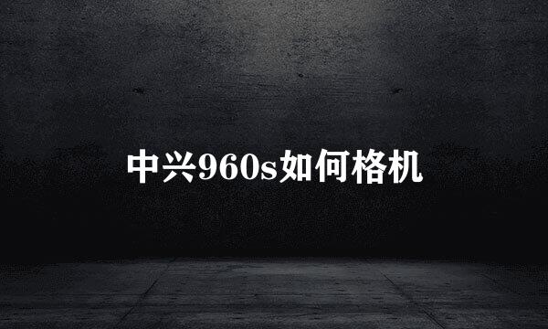 中兴960s如何格机