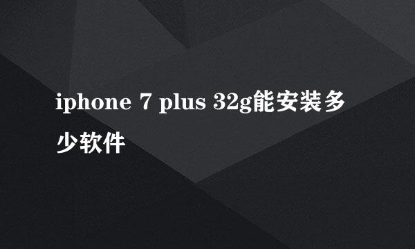 iphone 7 plus 32g能安装多少软件