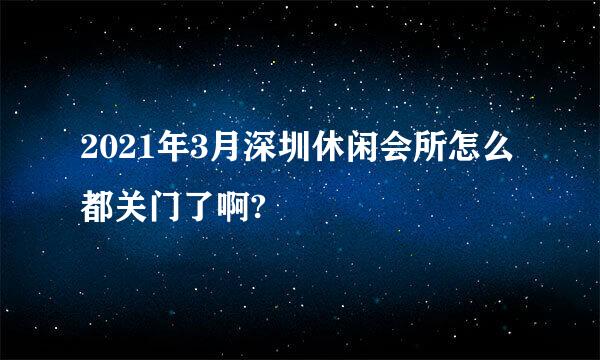 2021年3月深圳休闲会所怎么都关门了啊?