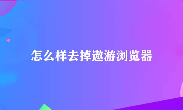 怎么样去掉遨游浏览器