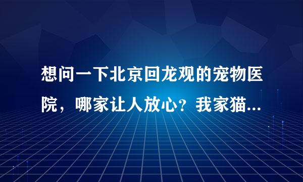 想问一下北京回龙观的宠物医院，哪家让人放心？我家猫要做绝育了，去哪比较好？