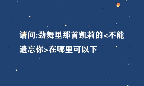 请问:劲舞里那首凯莉的<不能遗忘你>在哪里可以下