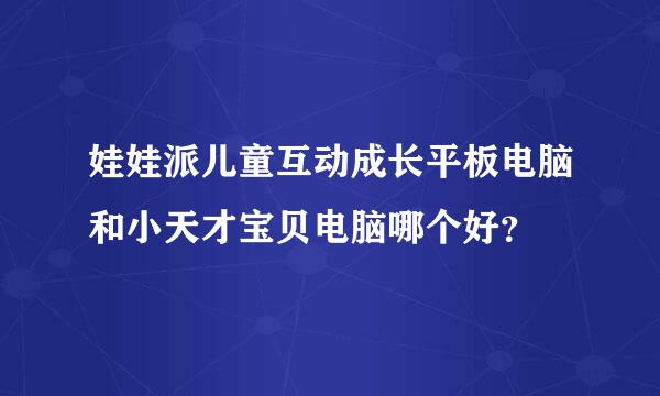 娃娃派儿童互动成长平板电脑和小天才宝贝电脑哪个好？