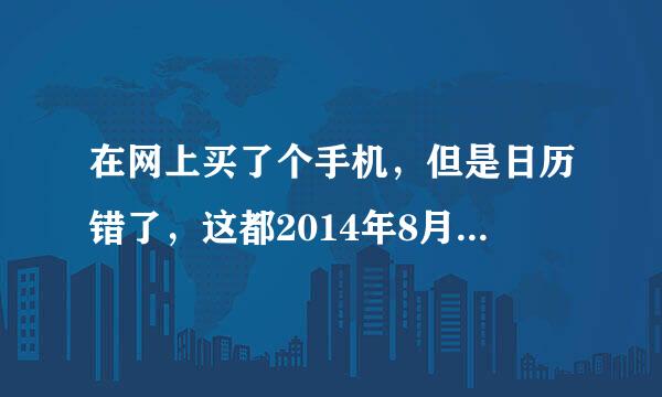 在网上买了个手机，但是日历错了，这都2014年8月份了，日历上显示的还是2013年7月份，以至于在