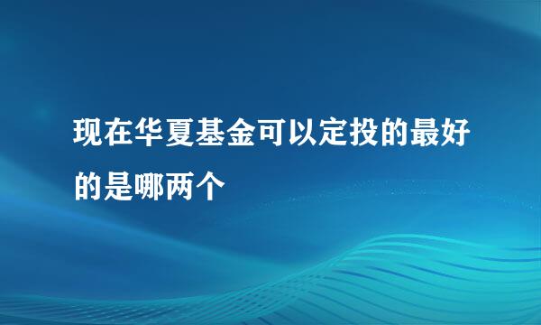 现在华夏基金可以定投的最好的是哪两个