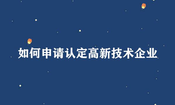 如何申请认定高新技术企业