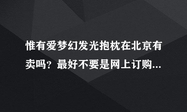 惟有爱梦幻发光抱枕在北京有卖吗？最好不要是网上订购的，急～～～谢谢！！