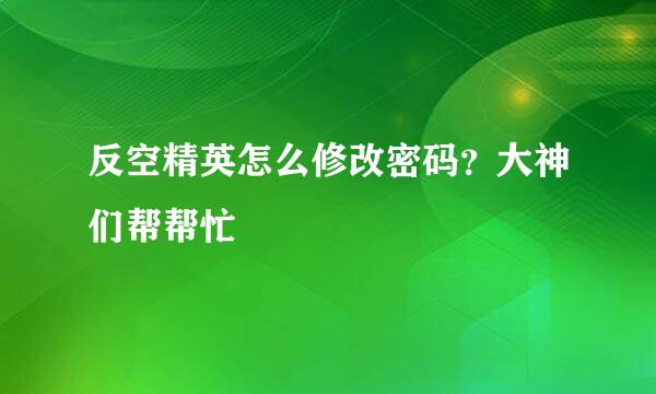 反空精英怎么修改密码？大神们帮帮忙