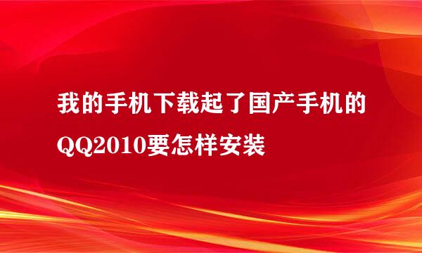 我的手机下载起了国产手机的QQ2010要怎样安装