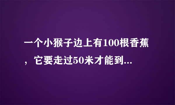 一个小猴子边上有100根香蕉，它要走过50米才能到家，每次它最多搬50根香蕉。它每走1米就要吃掉一