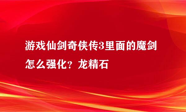 游戏仙剑奇侠传3里面的魔剑怎么强化？龙精石