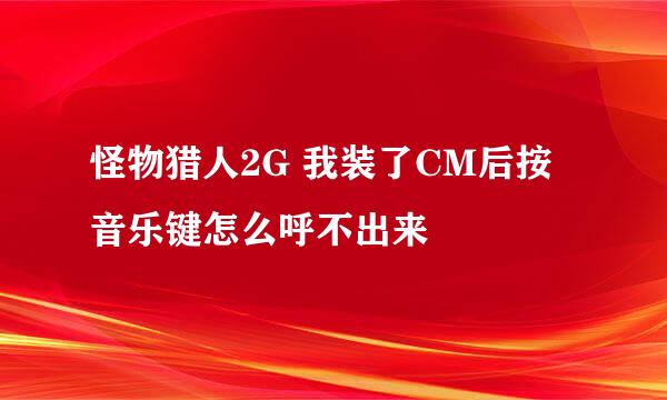 怪物猎人2G 我装了CM后按音乐键怎么呼不出来