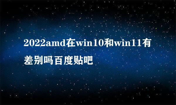 2022amd在win10和win11有差别吗百度贴吧