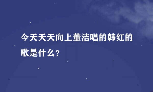 今天天天向上董洁唱的韩红的歌是什么？