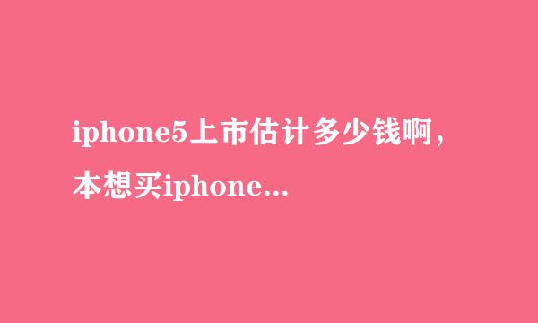 iphone5上市估计多少钱啊，本想买iphone4，但怕iphone5出来iphone4再减价自己就亏了。