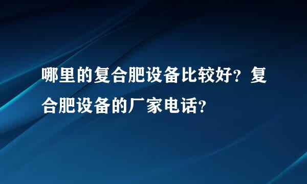 哪里的复合肥设备比较好？复合肥设备的厂家电话？